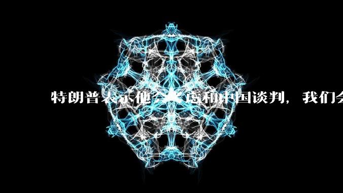 特朗普表示他会考虑和中国谈判，我们会谈吗，怎么谈？