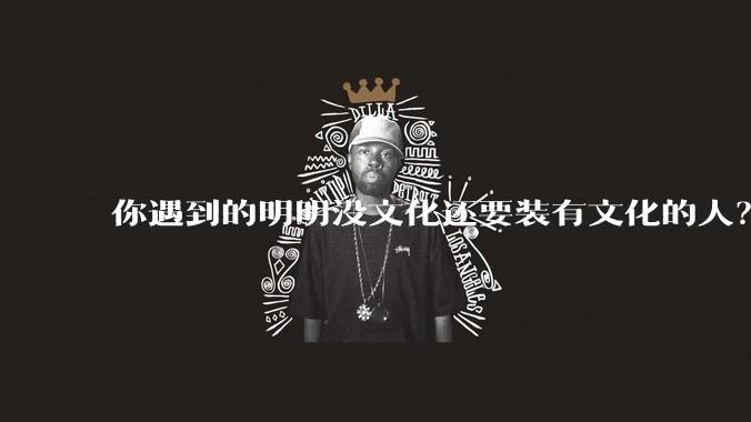 你遇到的明明没文化还要装有文化的人？