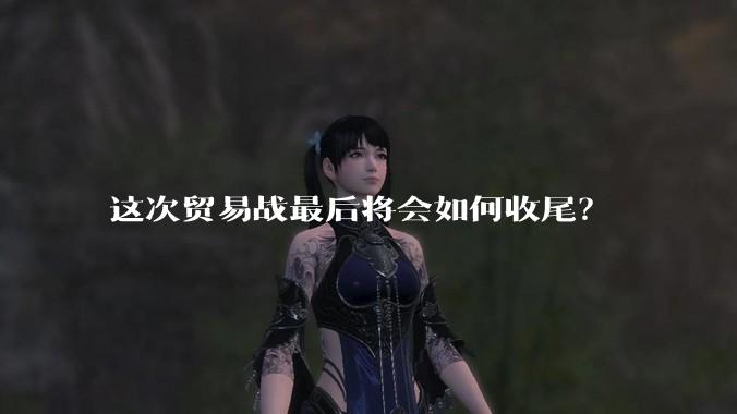 这次贸易战最后将会如何收尾？